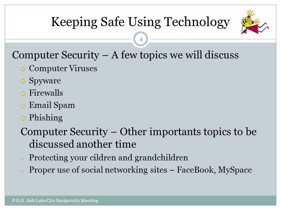 Keeping Safe Using Technology Computer Security – A few topics we will discuss  Computer Viruses  Spyware  Firewalls   Spam  Phishing Computer Security – Other importants topics to be discussed another time o Protecting your cildren and grandchildren o Proper use of social networking sites – FaceBook, MySpace P.E.O.