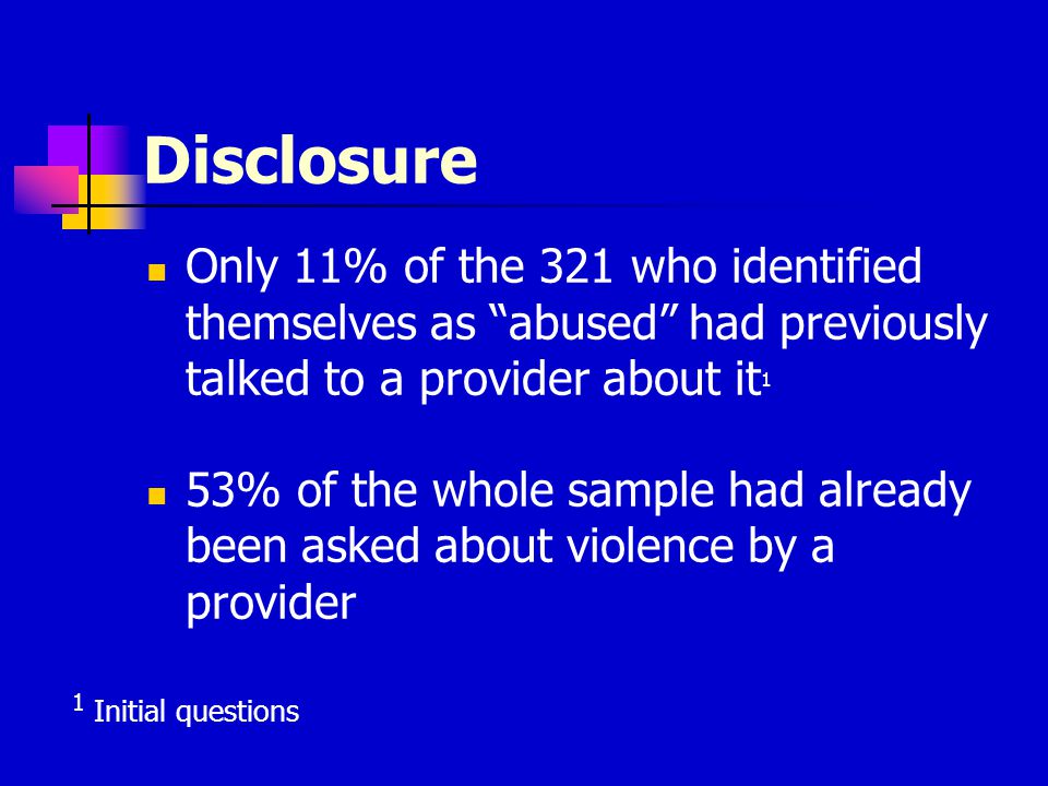 Disclosure Only 11% of the 321 who identified themselves as abused had previously talked to a provider about it 1 53% of the whole sample had already been asked about violence by a provider 1 Initial questions