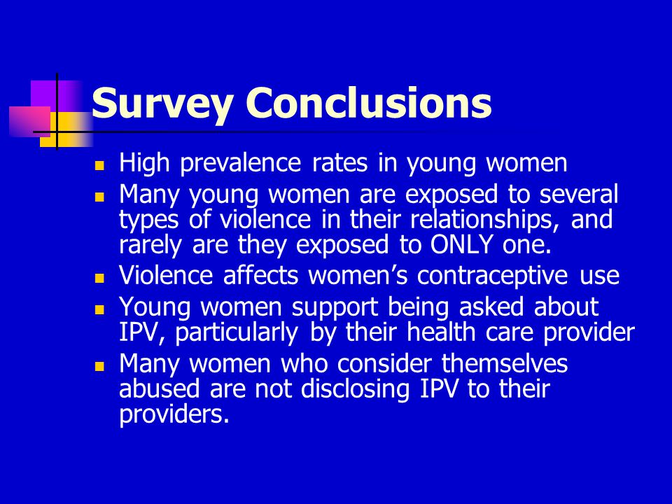Survey Conclusions High prevalence rates in young women Many young women are exposed to several types of violence in their relationships, and rarely are they exposed to ONLY one.
