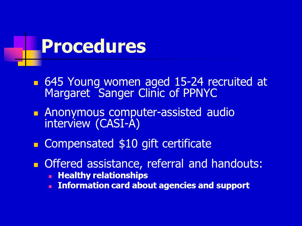 Procedures 645 Young women aged recruited at Margaret Sanger Clinic of PPNYC Anonymous computer-assisted audio interview (CASI-A) Compensated $10 gift certificate Offered assistance, referral and handouts: Healthy relationships Information card about agencies and support