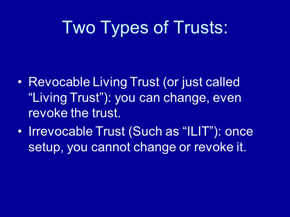 Two Types of Trusts: Revocable Living Trust (or just called Living Trust ): you can change, even revoke the trust.