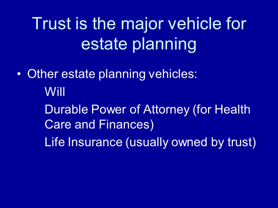 Trust is the major vehicle for estate planning Other estate planning vehicles: Will Durable Power of Attorney (for Health Care and Finances) Life Insurance (usually owned by trust)