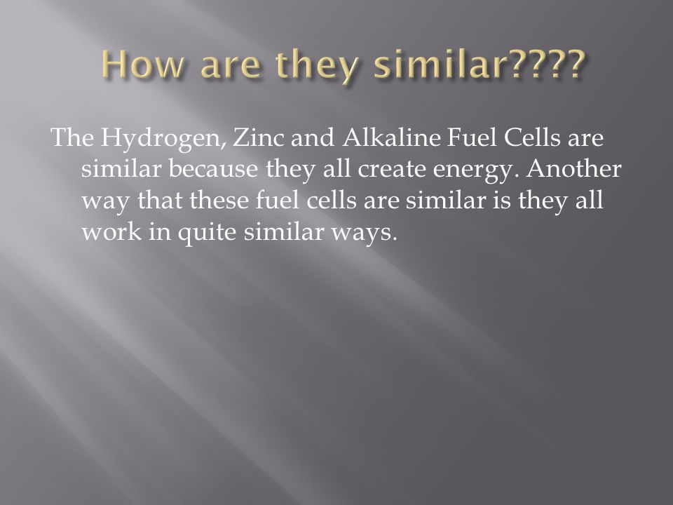The Hydrogen, Zinc and Alkaline Fuel Cells are similar because they all create energy.