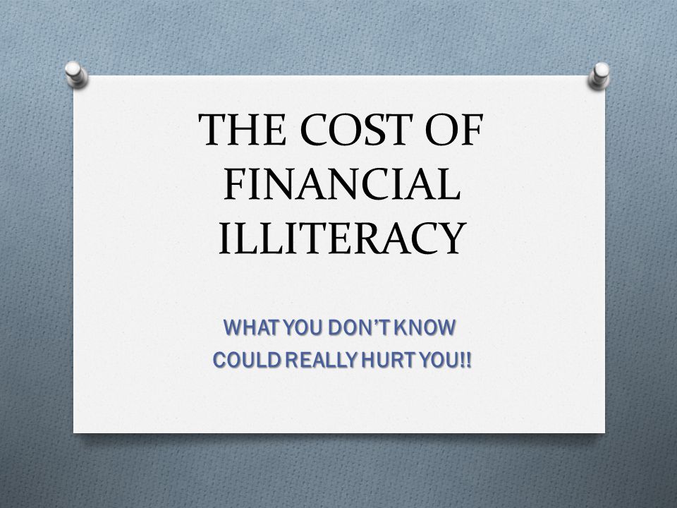 THE COST OF FINANCIAL ILLITERACY WHAT YOU DON’T KNOW COULD REALLY HURT YOU!.