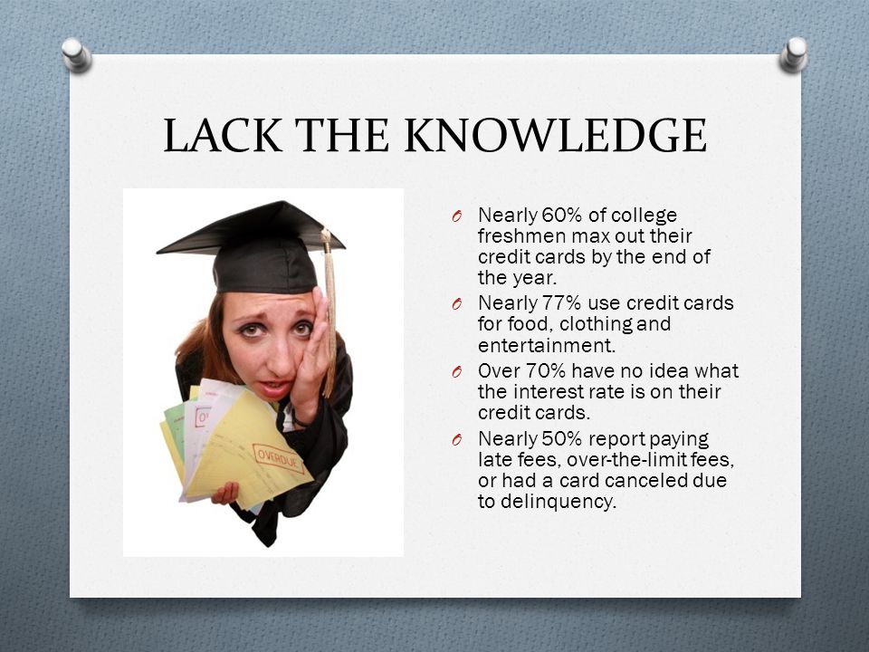 LACK THE KNOWLEDGE O Nearly 60% of college freshmen max out their credit cards by the end of the year.
