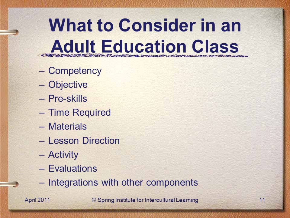 What to Consider in an Adult Education Class –Competency –Objective –Pre-skills –Time Required –Materials –Lesson Direction –Activity –Evaluations –Integrations with other components April 2011© Spring Institute for Intercultural Learning11