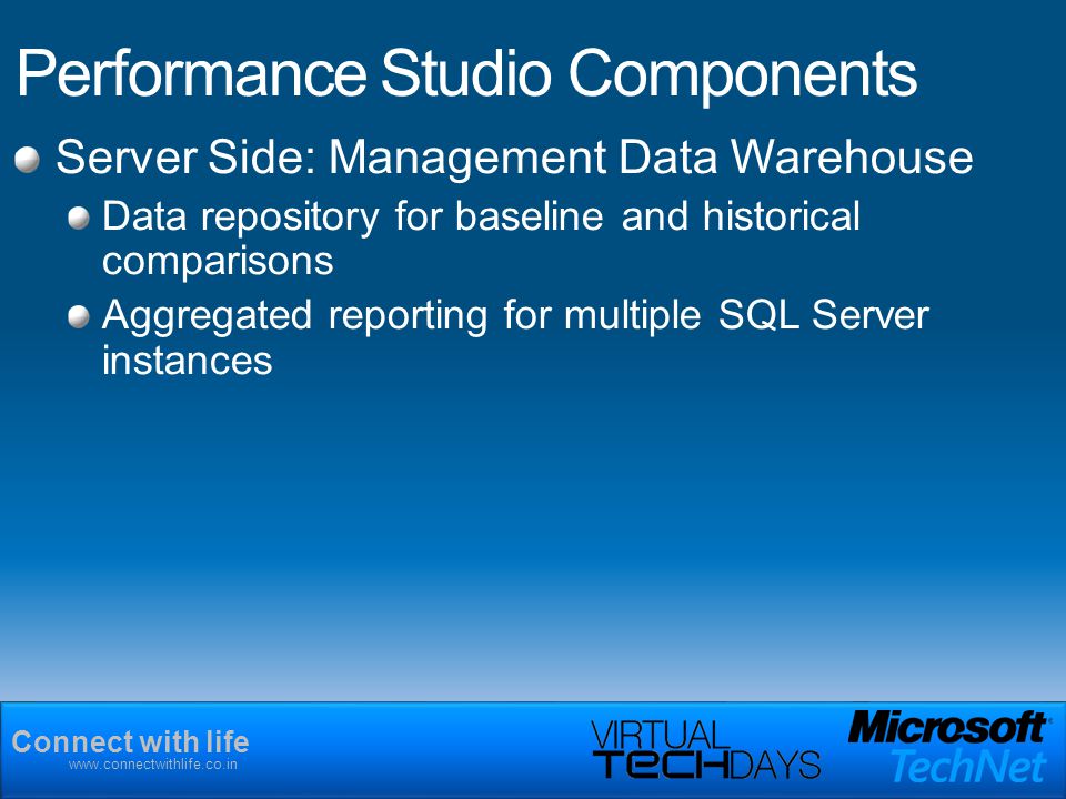 Connect with life   Performance Studio Components Server Side: Management Data Warehouse Data repository for baseline and historical comparisons Aggregated reporting for multiple SQL Server instances