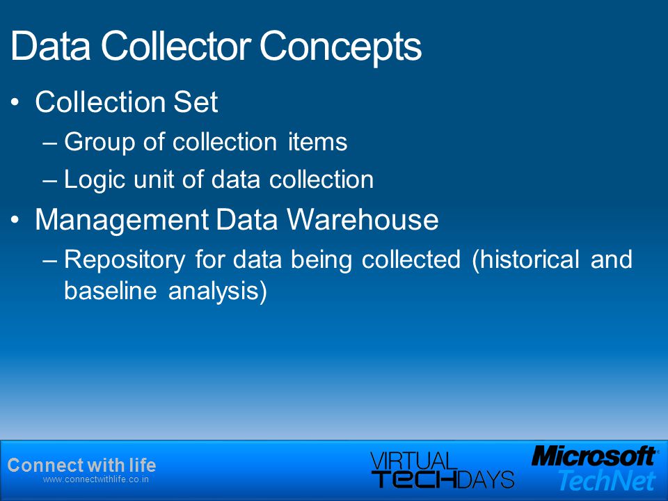 Connect with life   Data Collector Concepts Collection Set –Group of collection items –Logic unit of data collection Management Data Warehouse –Repository for data being collected (historical and baseline analysis)