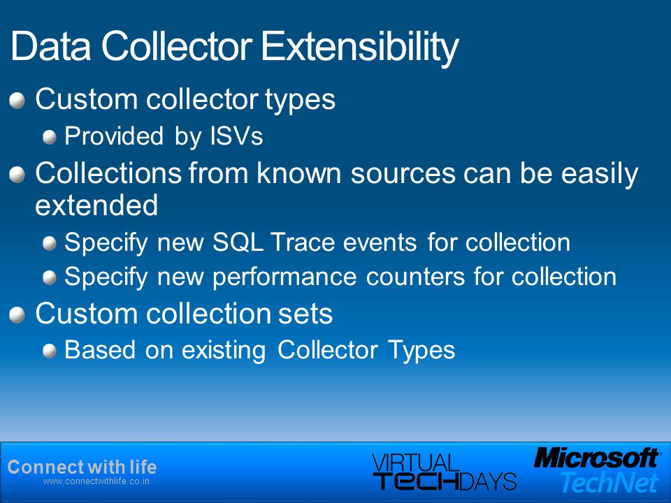 Connect with life   Data Collector Extensibility Custom collector types Provided by ISVs Collections from known sources can be easily extended Specify new SQL Trace events for collection Specify new performance counters for collection Custom collection sets Based on existing Collector Types
