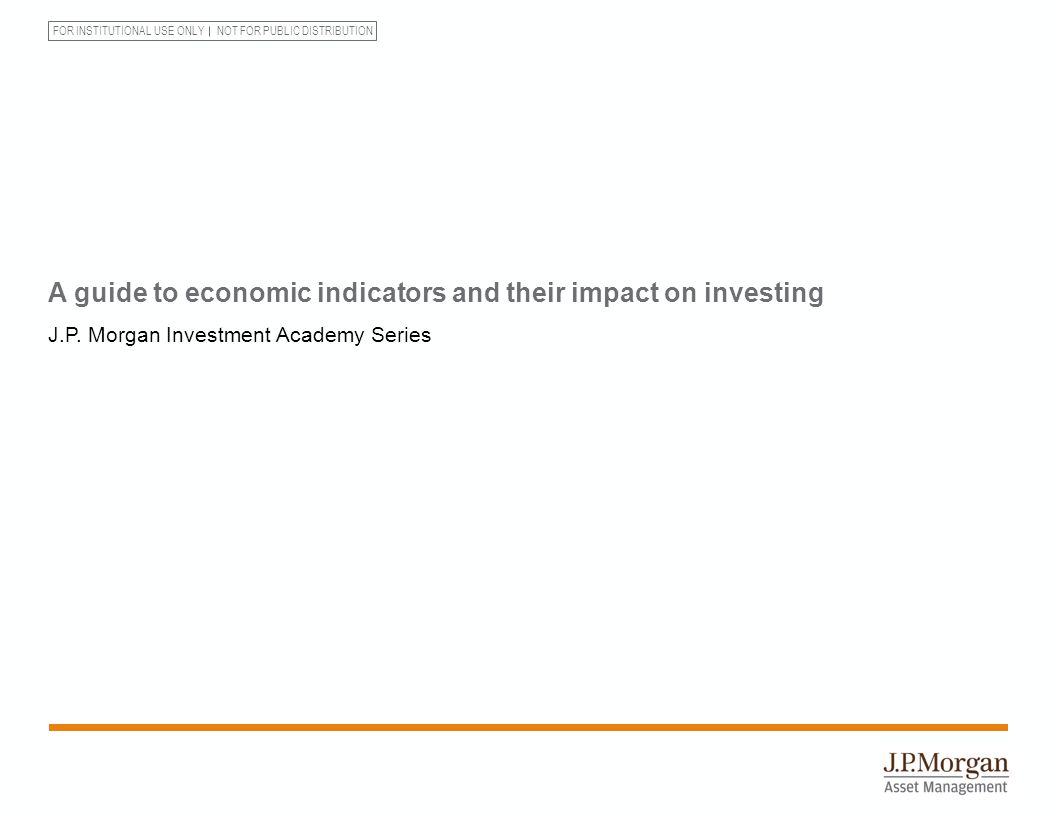 FOR INSTITUTIONAL USE ONLY NOT FOR PUBLIC DISTRIBUTION A guide to economic indicators and their impact on investing J.P.