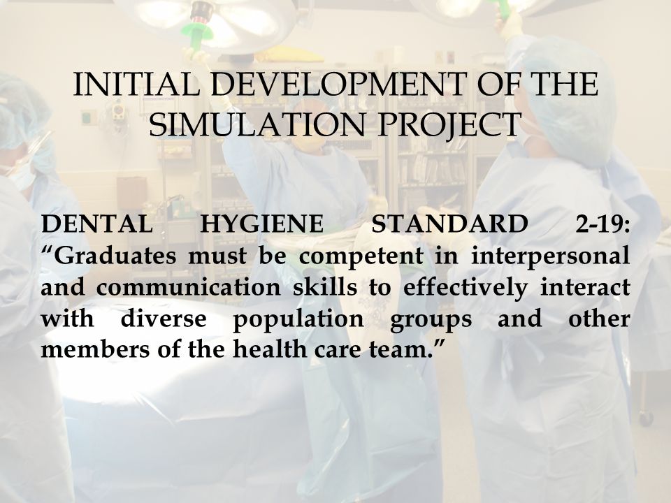 INITIAL DEVELOPMENT OF THE SIMULATION PROJECT DENTAL HYGIENE STANDARD 2-19: Graduates must be competent in interpersonal and communication skills to effectively interact with diverse population groups and other members of the health care team.