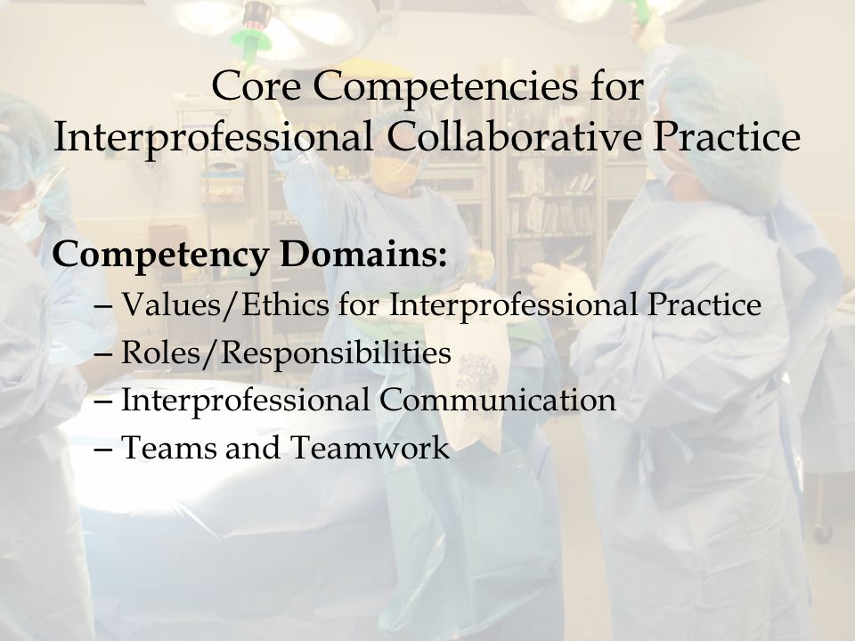 Core Competencies for Interprofessional Collaborative Practice Competency Domains: – Values/Ethics for Interprofessional Practice – Roles/Responsibilities – Interprofessional Communication – Teams and Teamwork