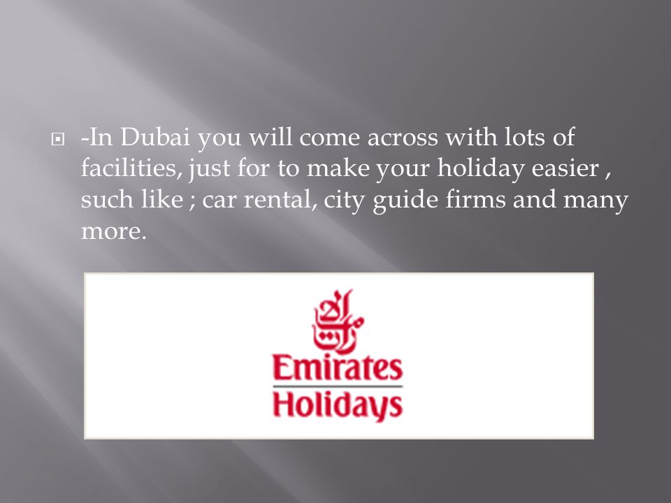  -In Dubai you will come across with lots of facilities, just for to make your holiday easier, such like ; car rental, city guide firms and many more.