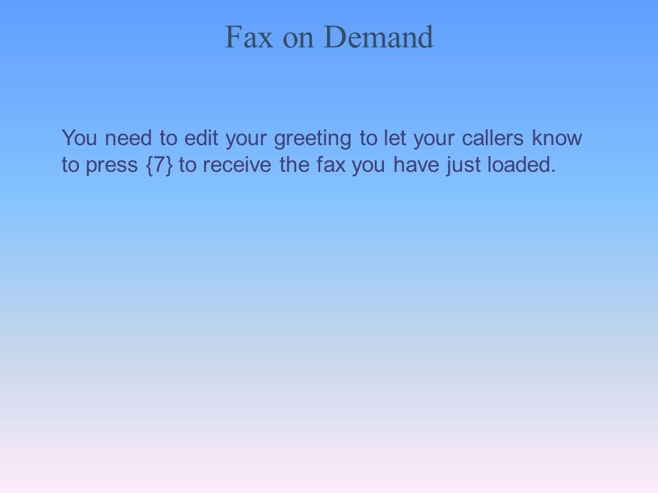 Fax on Demand You need to edit your greeting to let your callers know to press {7} to receive the fax you have just loaded.