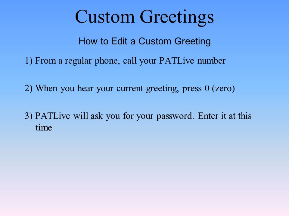 Custom Greetings 1) From a regular phone, call your PATLive number 2) When you hear your current greeting, press 0 (zero) 3) PATLive will ask you for your password.