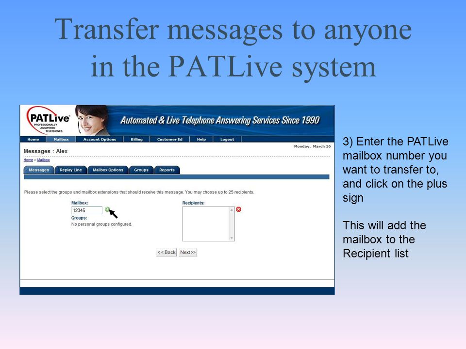 Transfer messages to anyone in the PATLive system 3) Enter the PATLive mailbox number you want to transfer to, and click on the plus sign This will add the mailbox to the Recipient list