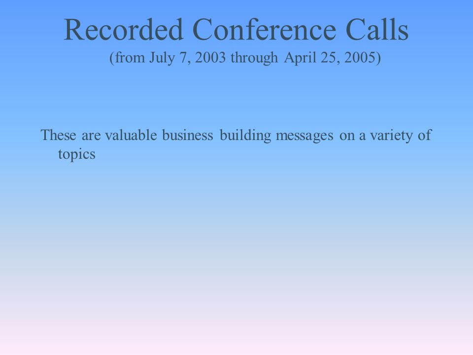 Recorded Conference Calls (from July 7, 2003 through April 25, 2005) These are valuable business building messages on a variety of topics