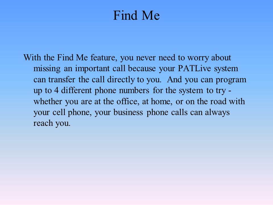 Find Me With the Find Me feature, you never need to worry about missing an important call because your PATLive system can transfer the call directly to you.