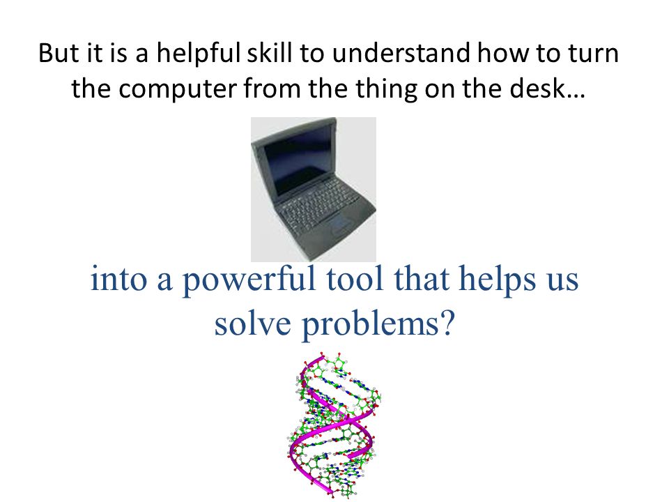But it is a helpful skill to understand how to turn the computer from the thing on the desk… into a powerful tool that helps us solve problems.