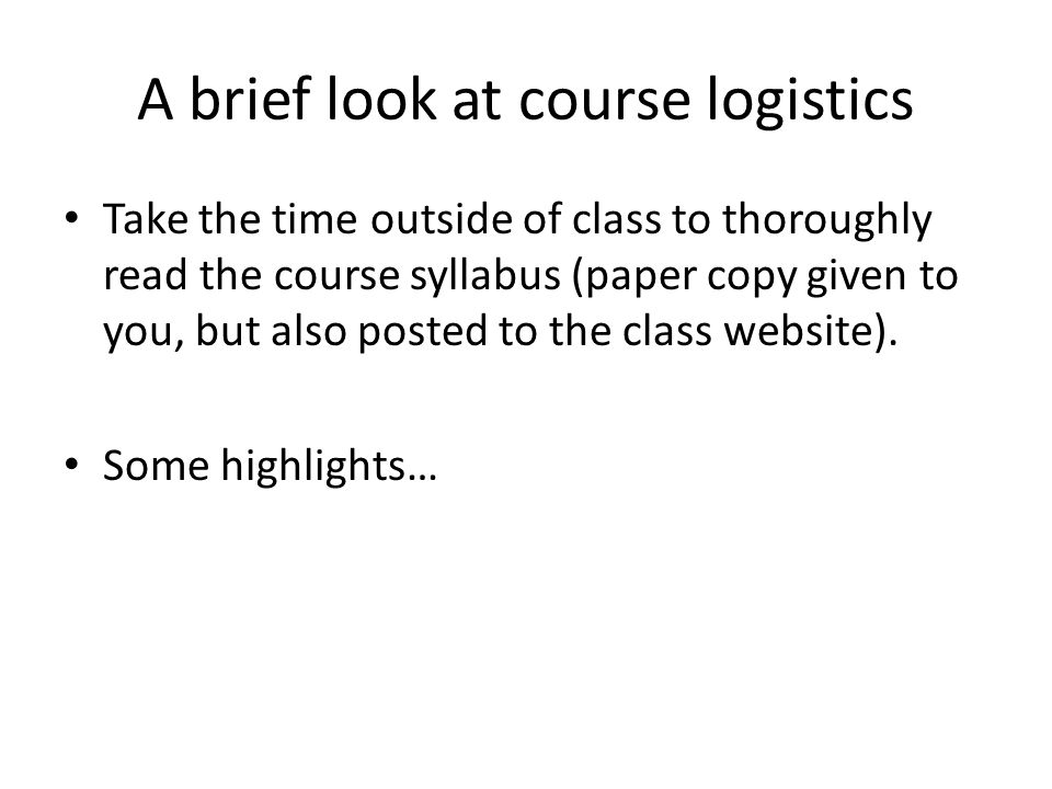 A brief look at course logistics Take the time outside of class to thoroughly read the course syllabus (paper copy given to you, but also posted to the class website).