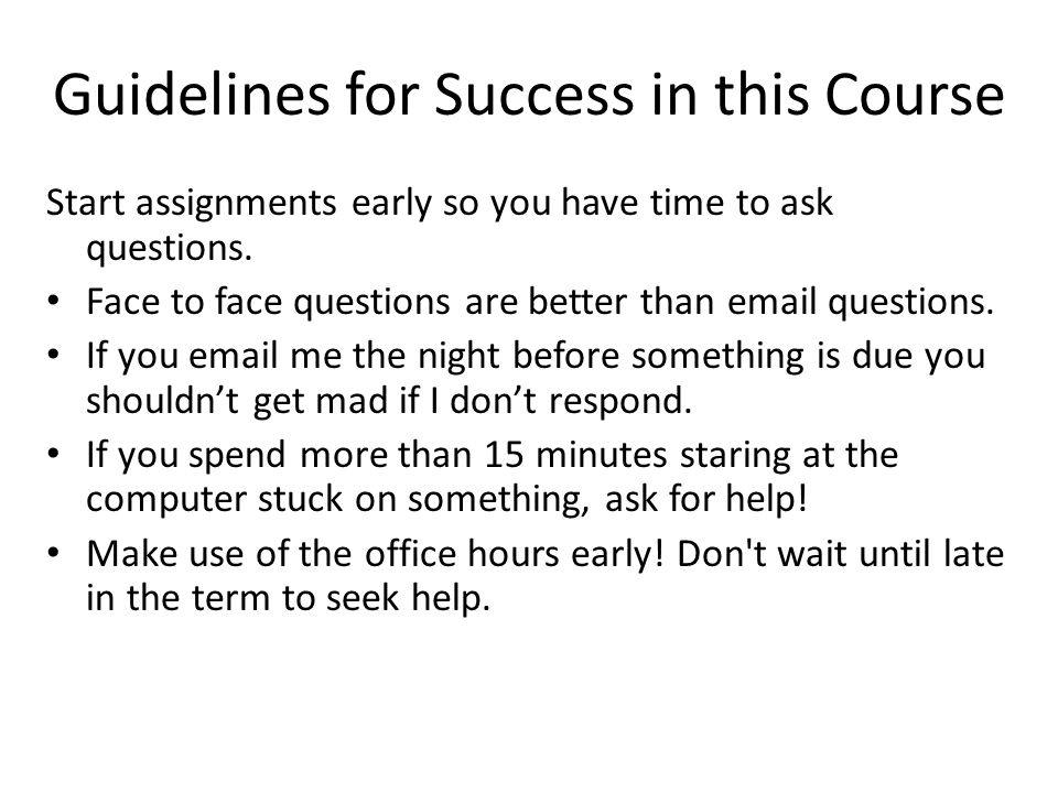 Guidelines for Success in this Course Start assignments early so you have time to ask questions.