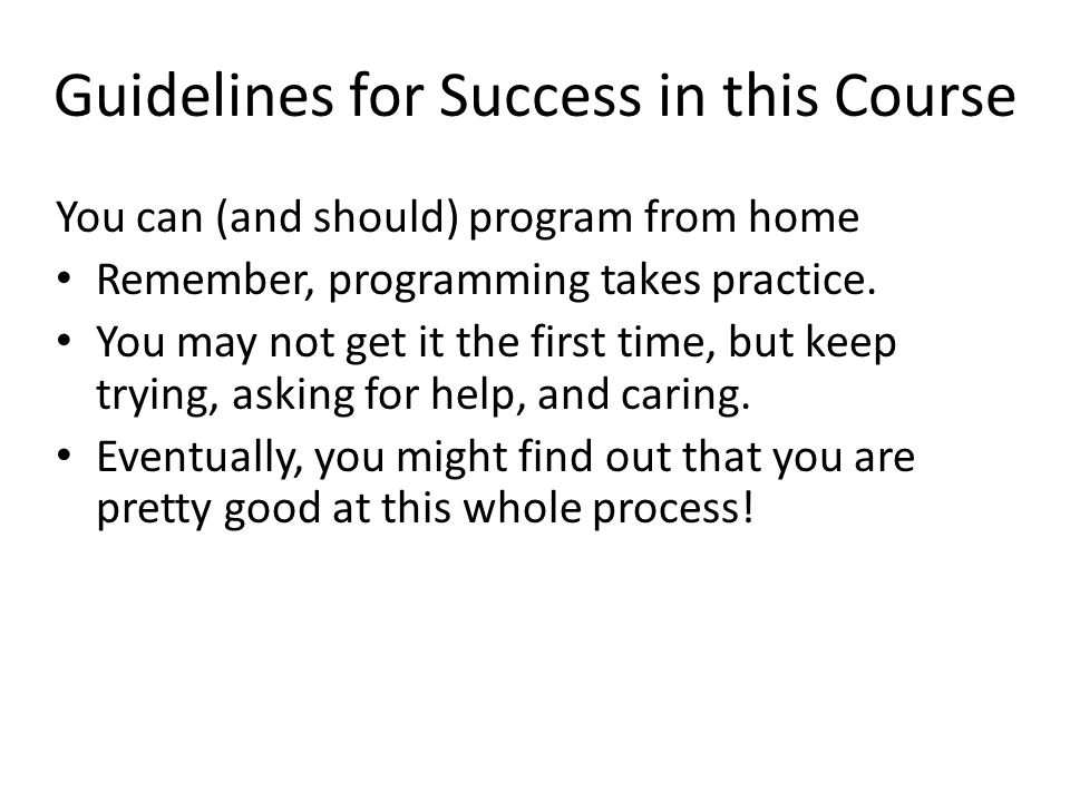 Guidelines for Success in this Course You can (and should) program from home Remember, programming takes practice.