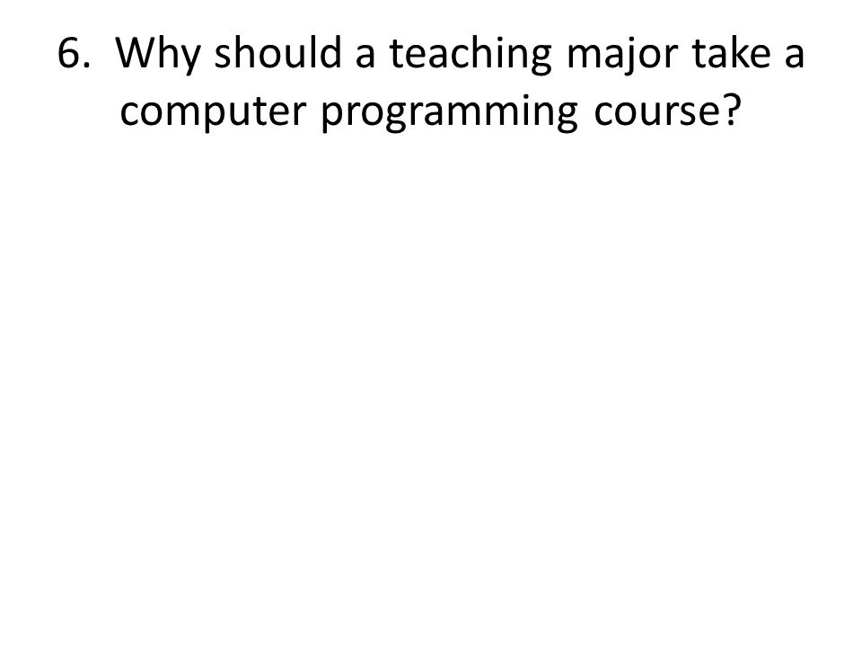 6. Why should a teaching major take a computer programming course
