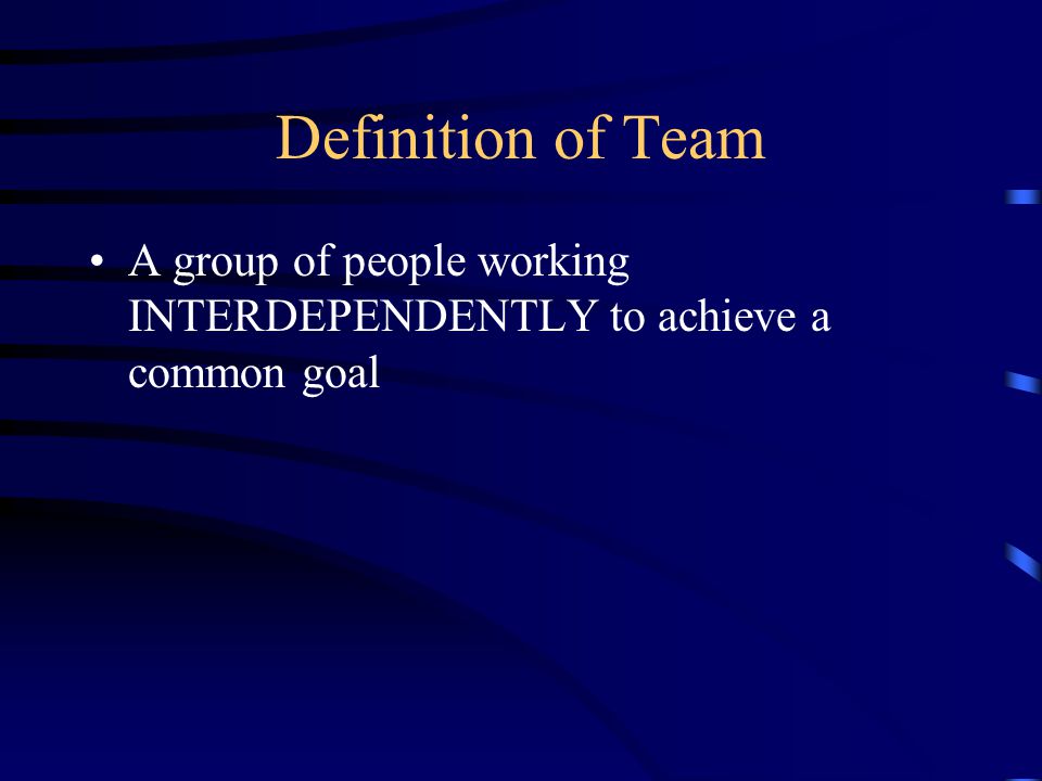Definition of Team A group of people working INTERDEPENDENTLY to achieve a common goal