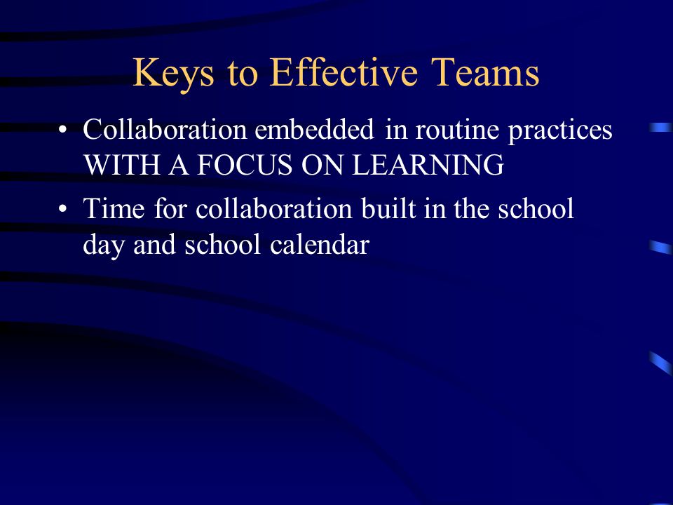 Keys to Effective Teams Collaboration embedded in routine practices WITH A FOCUS ON LEARNING Time for collaboration built in the school day and school calendar