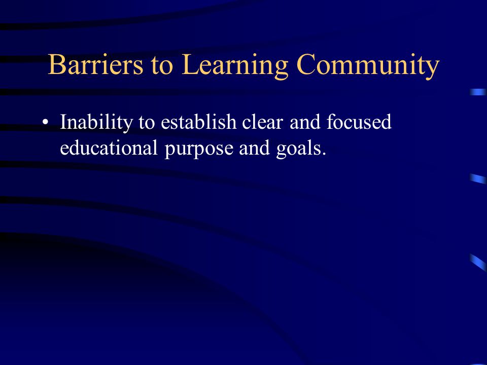 Barriers to Learning Community Inability to establish clear and focused educational purpose and goals.