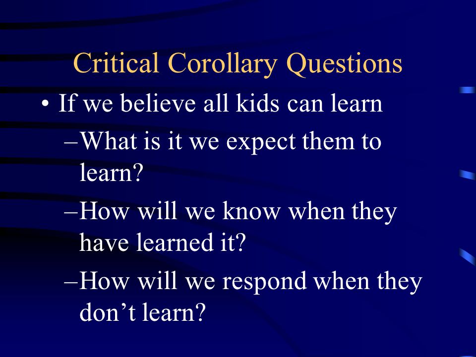 Critical Corollary Questions If we believe all kids can learn –What is it we expect them to learn.