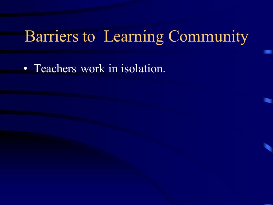 Barriers to Learning Community Teachers work in isolation.