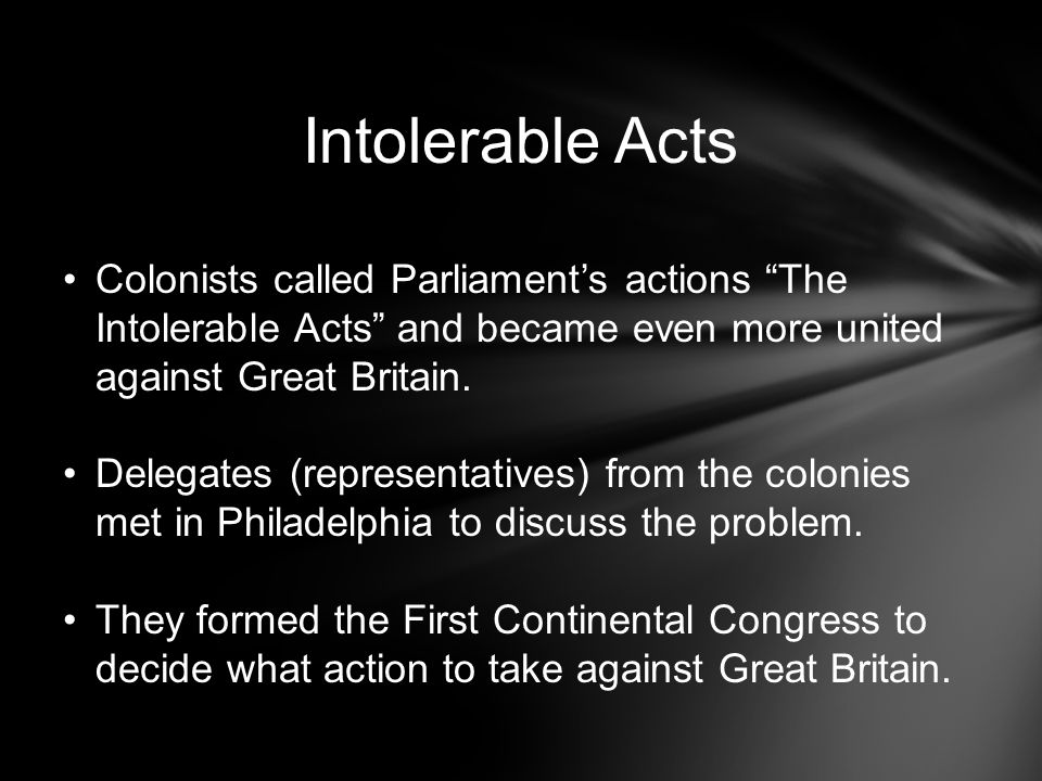 Intolerable Acts Colonists called Parliament’s actions The Intolerable Acts and became even more united against Great Britain.