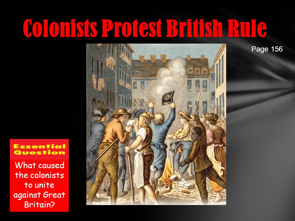 Colonists Protest British Rule Page 156 What caused the colonists to unite against Great Britain