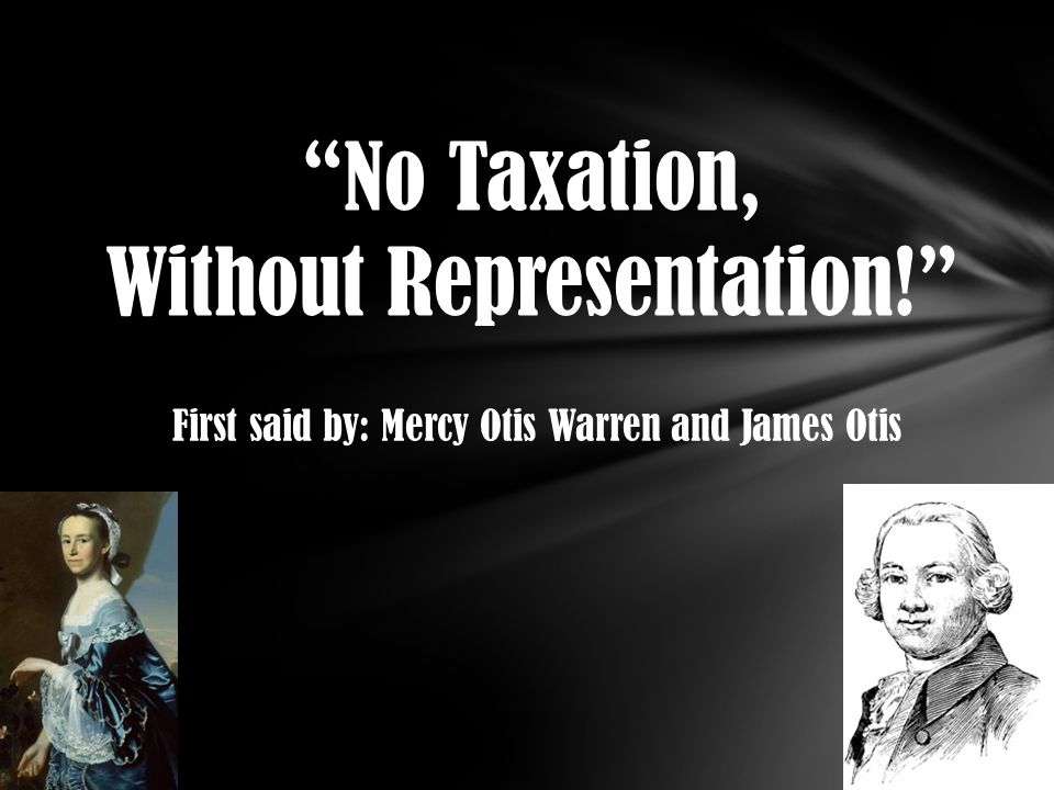 No Taxation, Without Representation! First said by: Mercy Otis Warren and James Otis