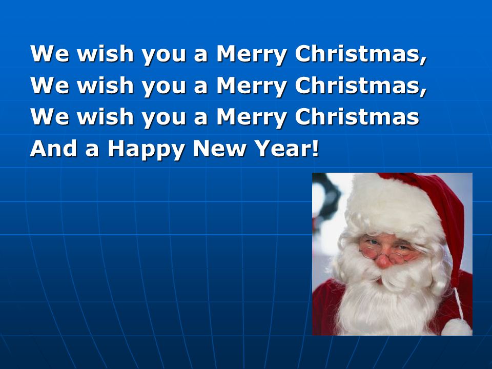We wish you a Merry Christmas, We wish you a Merry Christmas, We wish you a Merry Christmas And a Happy New Year!
