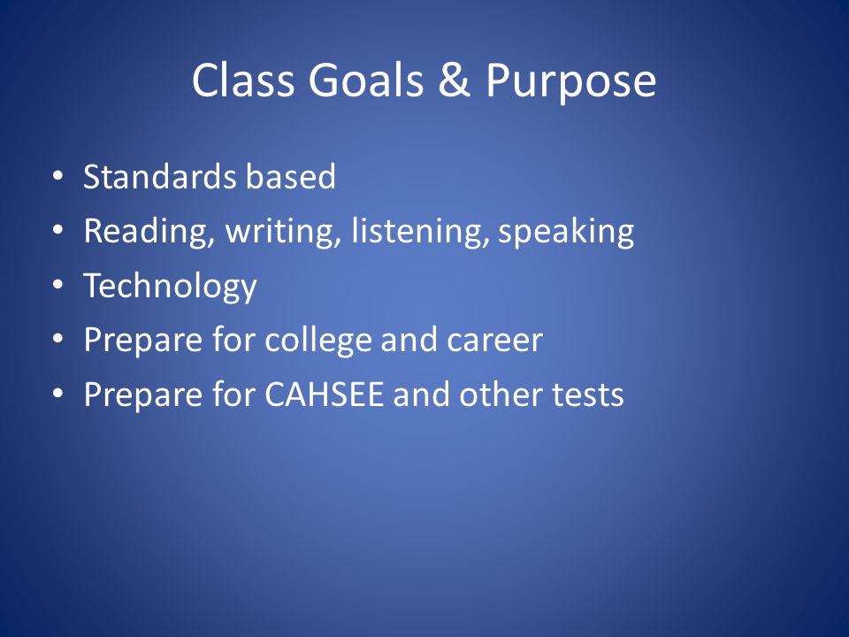 Class Goals & Purpose Standards based Reading, writing, listening, speaking Technology Prepare for college and career Prepare for CAHSEE and other tests