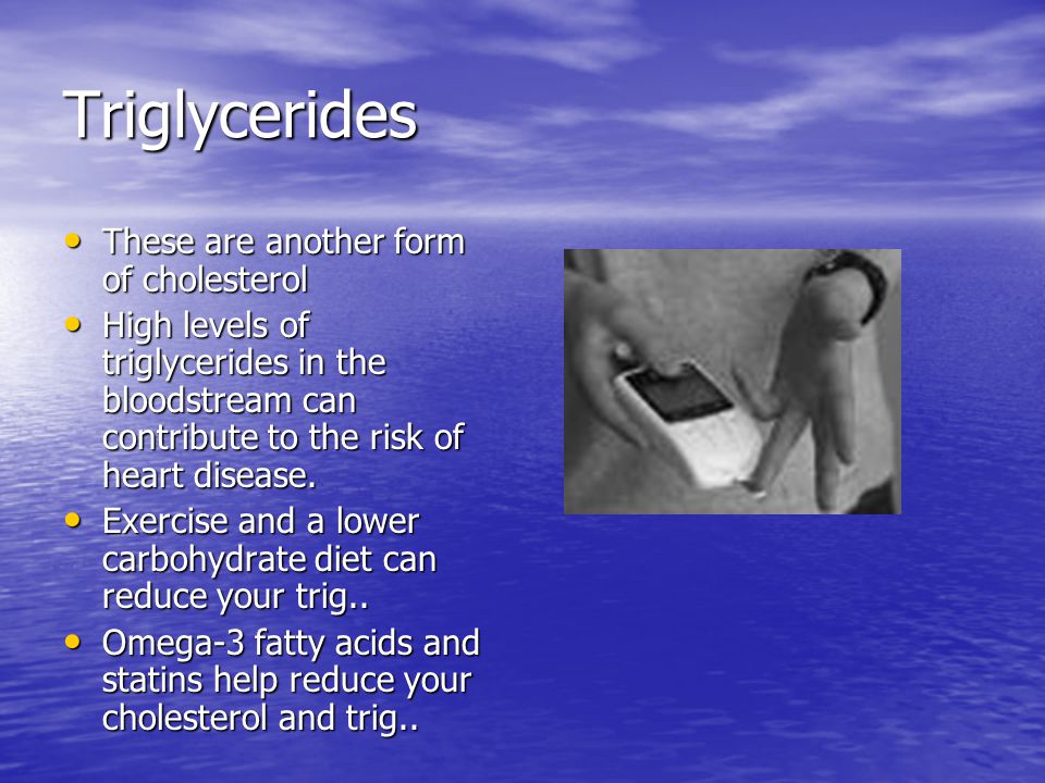 Triglycerides These are another form of cholesterol These are another form of cholesterol High levels of triglycerides in the bloodstream can contribute to the risk of heart disease.