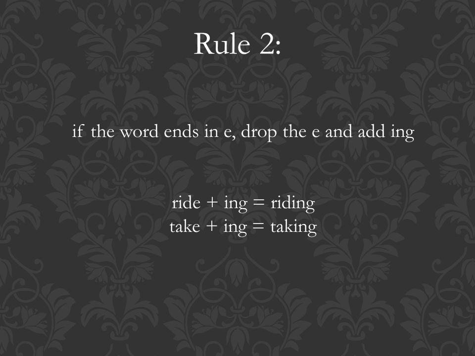 Rule 2: if the word ends in e, drop the e and add ing ride + ing = riding take + ing = taking