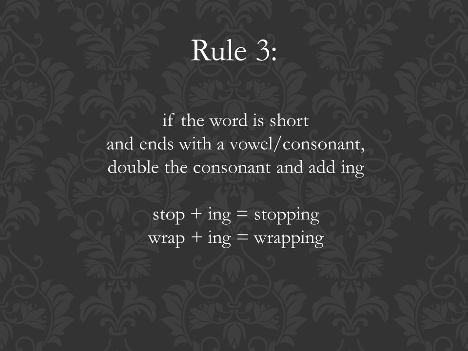 Rule 3: if the word is short and ends with a vowel/consonant, double the consonant and add ing stop + ing = stopping wrap + ing = wrapping