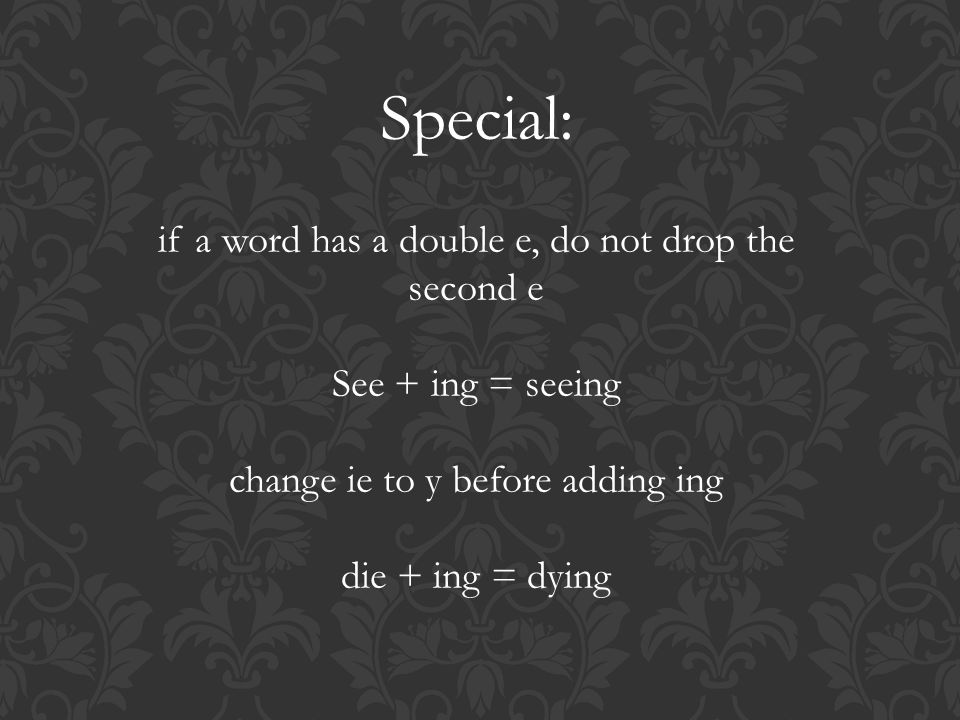 if a word has a double e, do not drop the second e See + ing = seeing change ie to y before adding ing die + ing = dying Special: