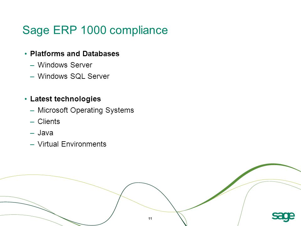 Sage ERP 1000 compliance Platforms and Databases –Windows Server –Windows SQL Server Latest technologies –Microsoft Operating Systems –Clients –Java –Virtual Environments 11