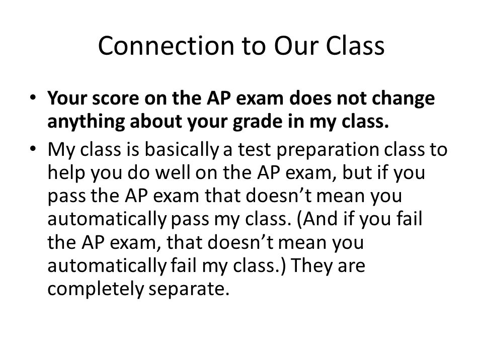 Connection to Our Class Your score on the AP exam does not change anything about your grade in my class.
