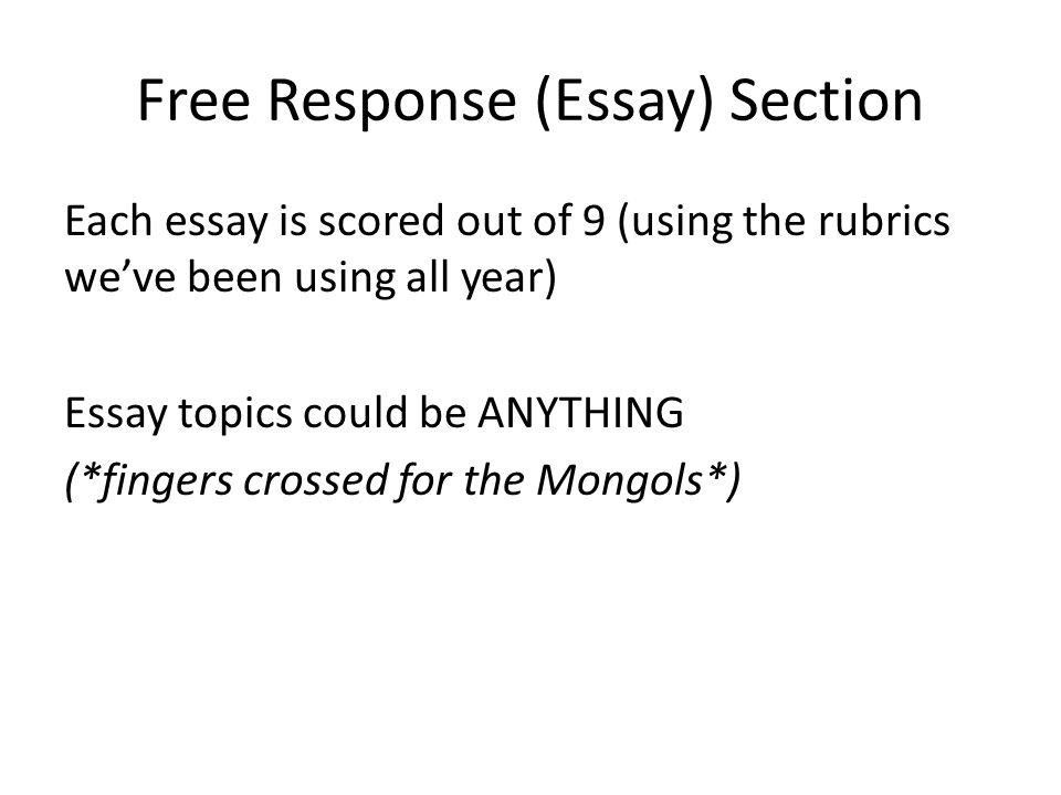 Free Response (Essay) Section Each essay is scored out of 9 (using the rubrics we’ve been using all year) Essay topics could be ANYTHING (*fingers crossed for the Mongols*)