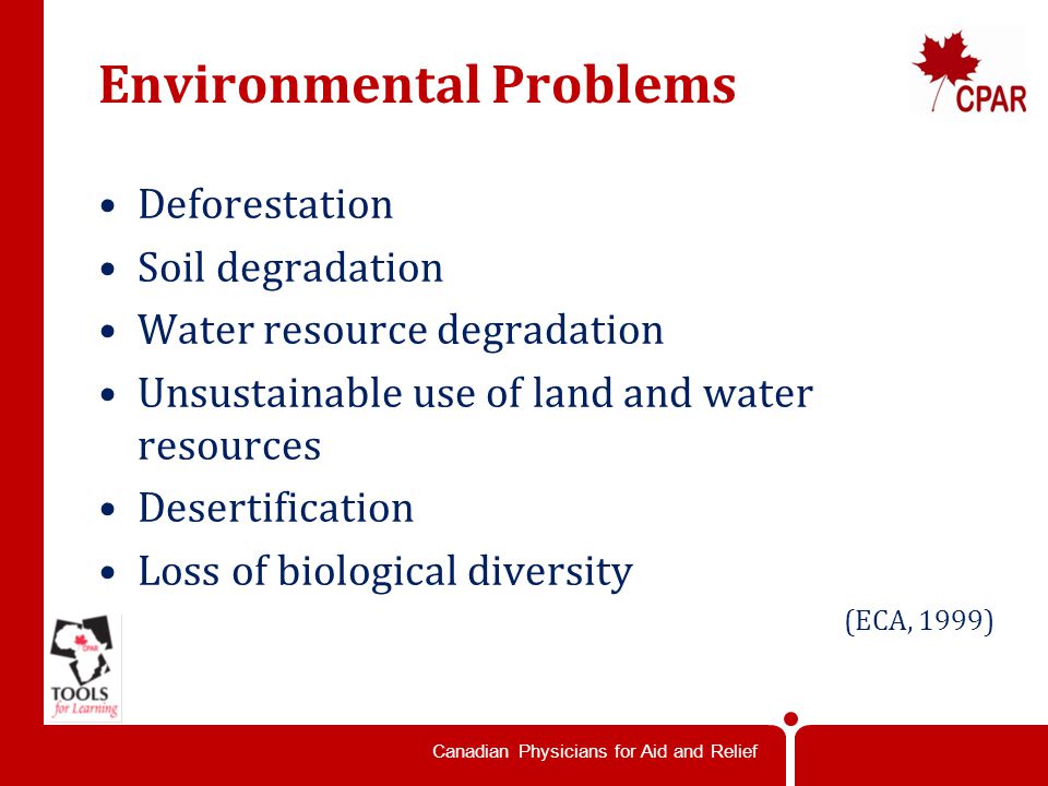 Canadian Physicians for Aid and Relief Environmental Problems Deforestation Soil degradation Water resource degradation Unsustainable use of land and water resources Desertification Loss of biological diversity (ECA, 1999)