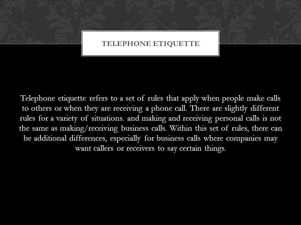 Telephone etiquette refers to a set of rules that apply when people make calls to others or when they are receiving a phone call.