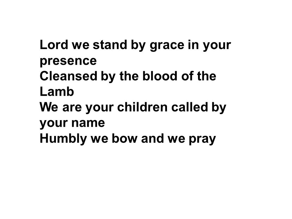 Lord we stand by grace in your presence Cleansed by the blood of the Lamb We are your children called by your name Humbly we bow and we pray