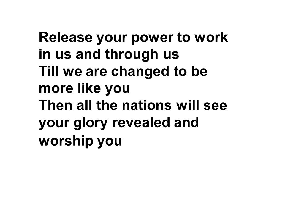 Release your power to work in us and through us Till we are changed to be more like you Then all the nations will see your glory revealed and worship you
