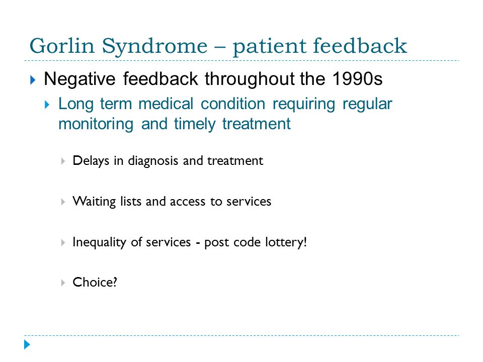 Gorlin Syndrome – patient feedback  Negative feedback throughout the 1990s  Long term medical condition requiring regular monitoring and timely treatment  Delays in diagnosis and treatment  Waiting lists and access to services  Inequality of services - post code lottery.