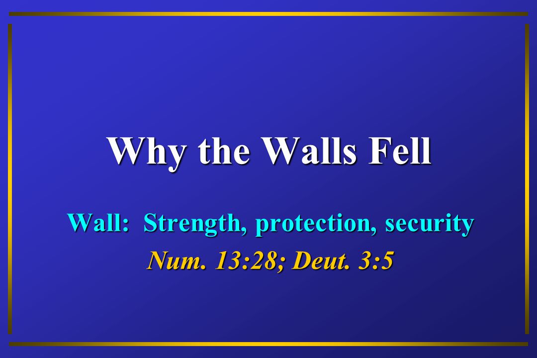 Why the Walls Fell Wall: Strength, protection, security Num. 13:28; Deut. 3:5